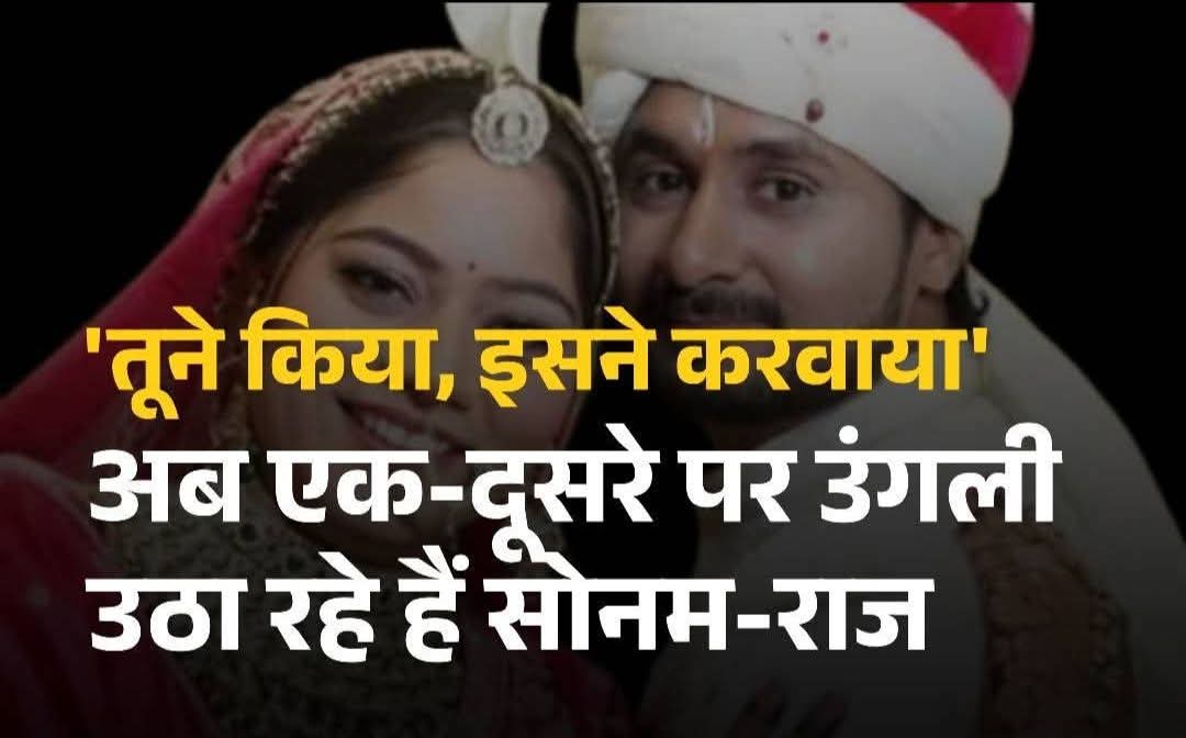 अब एक दूसरे पर आरोप लगा रहे सोनम-राज
